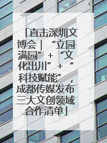 直击深圳文博会｜“立园满园”+“文化出川”+“科技赋能”，成都传媒发布三大文创领域合作清单