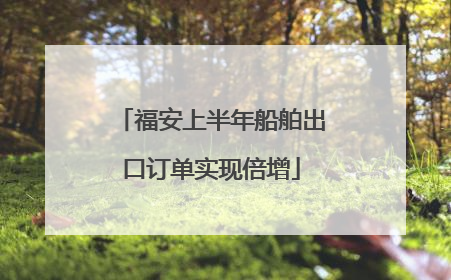 福安上半年船舶出口订单实现倍增