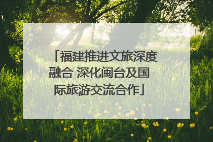 福建推进文旅深度融合 深化闽台及国际旅游交流合作