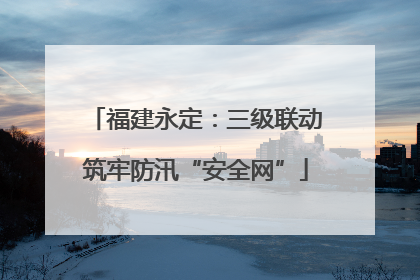 福建永定：三级联动筑牢防汛“安全网”