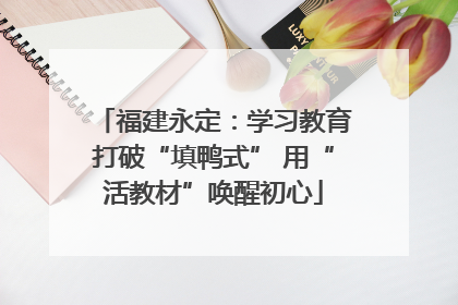 福建永定：学习教育打破“填鸭式” 用“活教材”唤醒初心