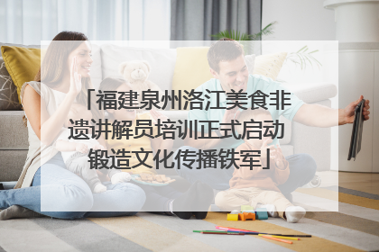 福建泉州洛江美食非遗讲解员培训正式启动 锻造文化传播铁军