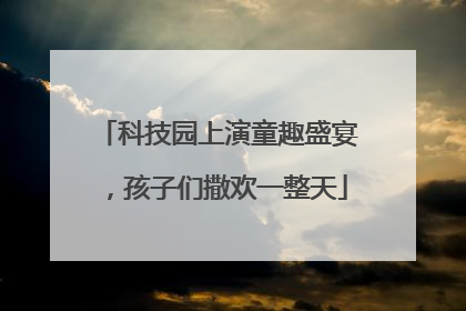 科技园上演童趣盛宴，孩子们撒欢一整天
