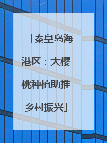 秦皇岛海港区：大樱桃种植助推乡村振兴