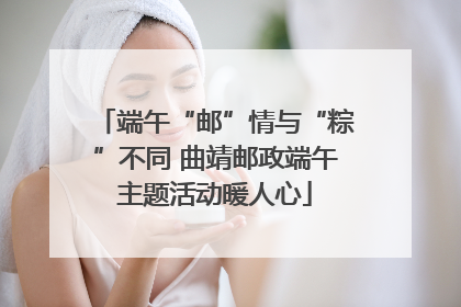 端午“邮”情与“粽”不同 曲靖邮政端午主题活动暖人心