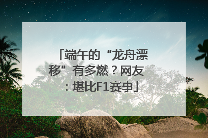 端午的“龙舟漂移”有多燃？网友：堪比F1赛事