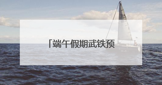 端午假期武铁预计共发送旅客380万人次左右