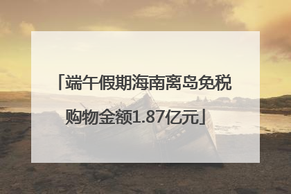 端午假期海南离岛免税购物金额1.87亿元