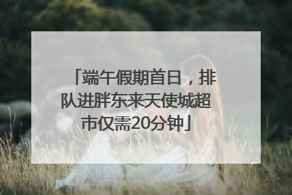 端午假期首日，排队进胖东来天使城超市仅需20分钟