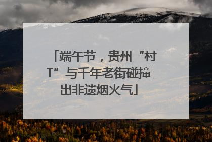 端午节，贵州“村T”与千年老街碰撞出非遗烟火气