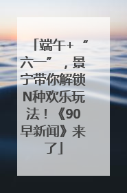 端午+“六一”，景宁带你解锁N种欢乐玩法！《90早新闻》来了
