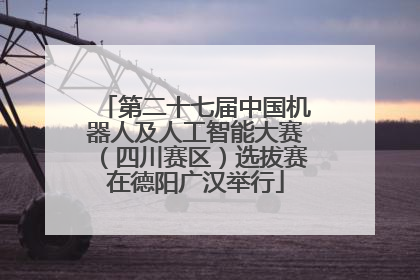 第二十七届中国机器人及人工智能大赛（四川赛区）选拔赛在德阳广汉举行