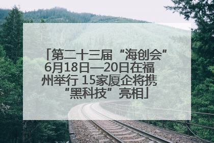 第二十三届“海创会”6月18日—20日在福州举行 15家厦企将携“黑科技”亮相