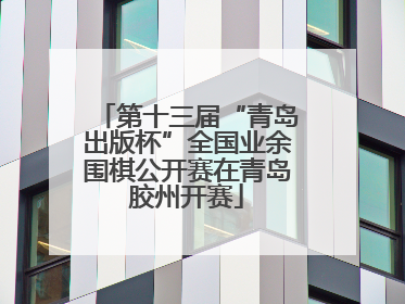 第十三届“青岛出版杯”全国业余围棋公开赛在青岛胶州开赛