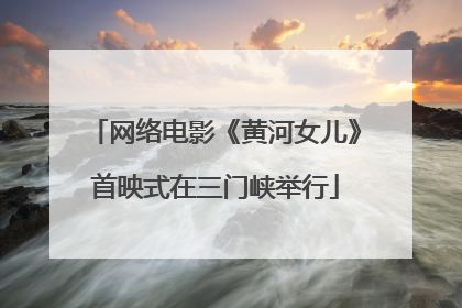 网络电影《黄河女儿》首映式在三门峡举行