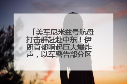 美军尼米兹号航母打击群赶赴中东！伊朗首都响起巨大爆炸声，以军警告部分区域民众紧急撤离