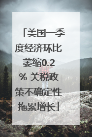 美国一季度经济环比萎缩0.2% 关税政策不确定性拖累增长