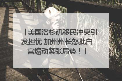 美国洛杉矶移民冲突引发担忧 加州州长怒批白宫煽动紧张局势！
