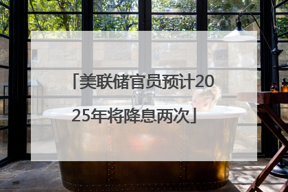 美联储官员预计2025年将降息两次