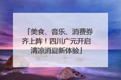 美食、音乐、消费券齐上阵！四川广元开启清凉消夏新体验