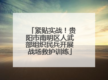 紧贴实战！贵阳市南明区人武部组织民兵开展战场救护训练