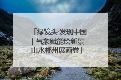 绿镜头·发现中国｜气象赋能绘新景 山水郴州展画卷