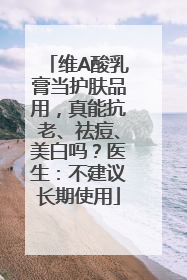 维A酸乳膏当护肤品用，真能抗老、祛痘、美白吗？医生：不建议长期使用