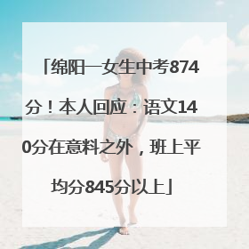 绵阳一女生中考874分！本人回应：语文140分在意料之外，班上平均分845分以上