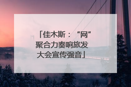 佳木斯：“网” 聚合力奏响旅发大会宣传强音