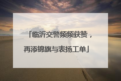 临沂交警频频获赞，再添锦旗与表扬工单