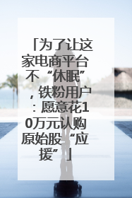 为了让这家电商平台不“休眠”，铁粉用户：愿意花10万元认购原始股“应援”