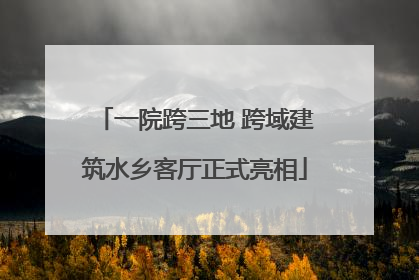 一院跨三地 跨域建筑水乡客厅正式亮相