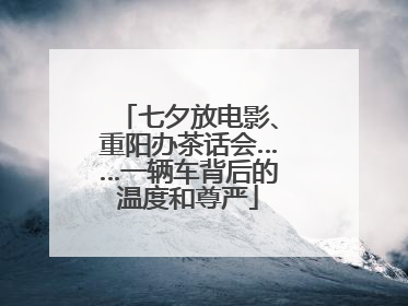 七夕放电影、重阳办茶话会……一辆车背后的温度和尊严
