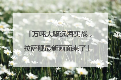 万吨大驱远海实战，拉萨舰最新画面来了