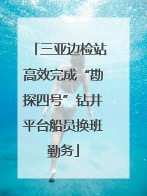 三亚边检站高效完成“勘探四号”钻井平台船员换班勤务
