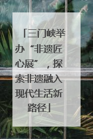 三门峡举办“非遗匠心展”，探索非遗融入现代生活新路径