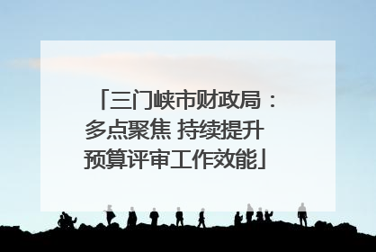 三门峡市财政局：多点聚焦 持续提升预算评审工作效能