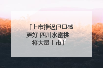 上市推迟但口感更好 四川水蜜桃将大量上市