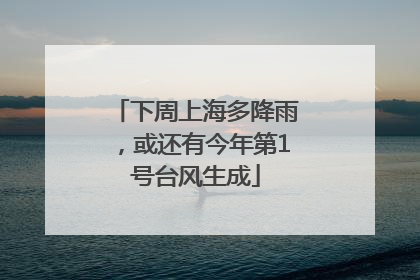 下周上海多降雨，或还有今年第1号台风生成