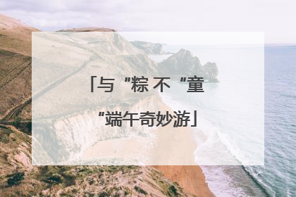 与“粽 不“童“端午奇妙游