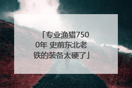 专业渔猎7500年 史前东北老铁的装备太硬了