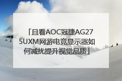 且看AOC冠捷AG275UXM网游电竞显示器如何减扰提升视觉品质