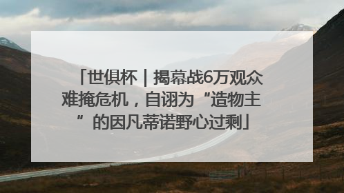 世俱杯｜揭幕战6万观众难掩危机，自诩为“造物主”的因凡蒂诺野心过剩