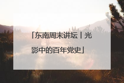 东南周末讲坛丨光影中的百年党史