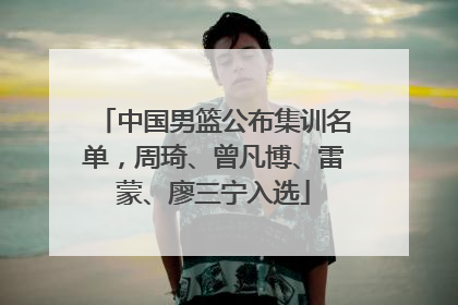 中国男篮公布集训名单，周琦、曾凡博、雷蒙、廖三宁入选