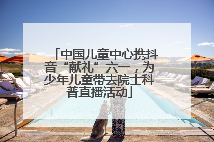 中国儿童中心携抖音“献礼”六一，为少年儿童带去院士科普直播活动