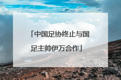 中国足协终止与国足主帅伊万合作