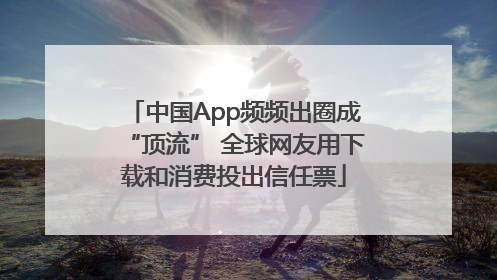 中国App频频出圈成“顶流” 全球网友用下载和消费投出信任票
