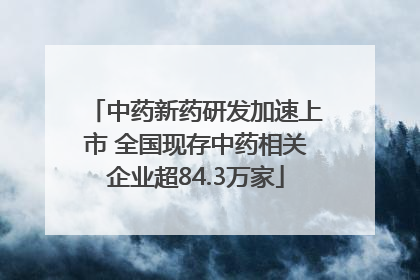 中药新药研发加速上市 全国现存中药相关企业超84.3万家
