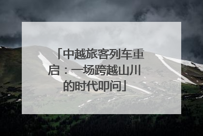中越旅客列车重启：一场跨越山川的时代叩问